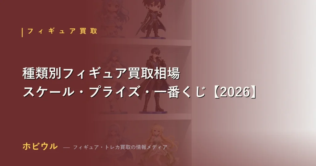 フィギュアの種類別買取相場一覧【2026年】スケール・プライズ・一番くじ・ねんどろいど・figma